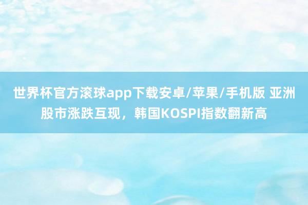 世界杯官方滚球app下载安卓/苹果/手机版 亚洲股市涨跌互现,韩国KOSPI指数翻新高