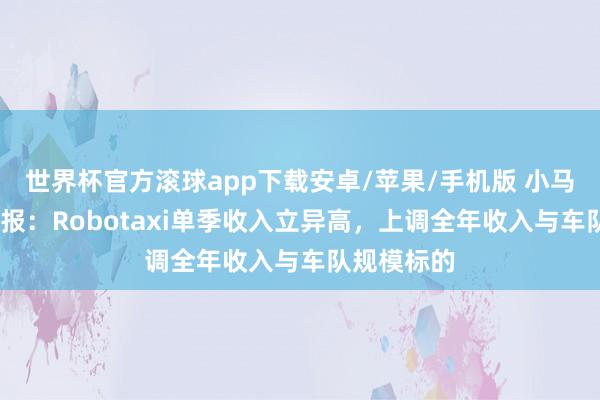 世界杯官方滚球app下载安卓/苹果/手机版 小马智行Q1财报:Robotaxi单季收入立异高,上调全年收入与车队规模标的