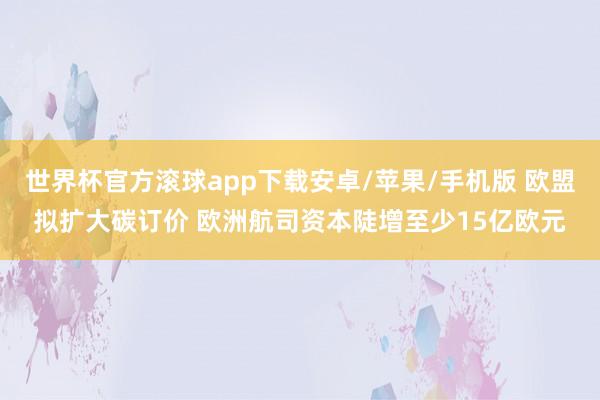 世界杯官方滚球app下载安卓/苹果/手机版 欧盟拟扩大碳订价 欧洲航司资本陡增至少15亿欧元
