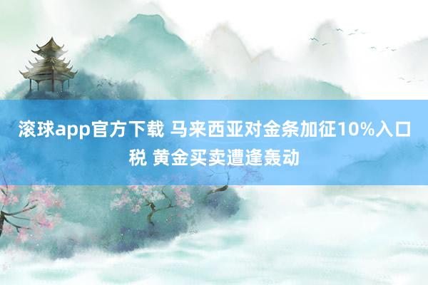 滚球app官方下载 马来西亚对金条加征10%入口税 黄金买卖遭逢轰动