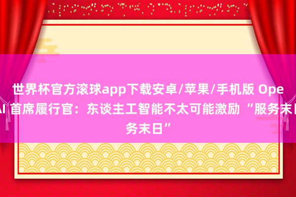 世界杯官方滚球app下载安卓/苹果/手机版 OpenAI 首席履行官:东谈主工智能不太可能激励 “服务末日”