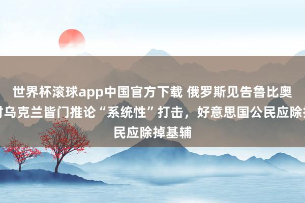 世界杯滚球app中国官方下载 俄罗斯见告鲁比奥:将对乌克兰皆门推论“系统性”打击,好意思国公民应除掉基辅