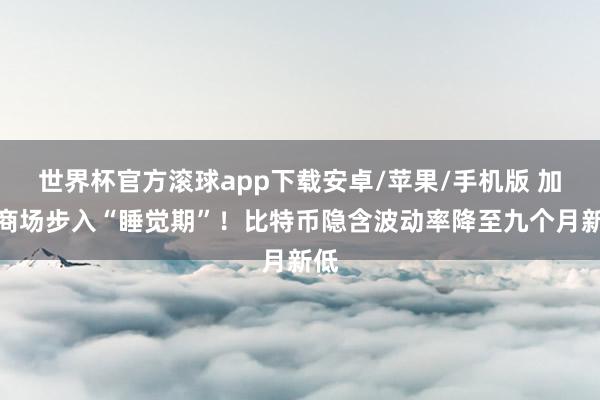 世界杯官方滚球app下载安卓/苹果/手机版 加密商场步入“睡觉期”!比特币隐含波动率降至九个月新低