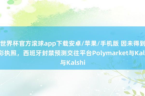 世界杯官方滚球app下载安卓/苹果/手机版 因未得到博彩执照,西班牙封禁预测交往平台Polymarket与Kalshi