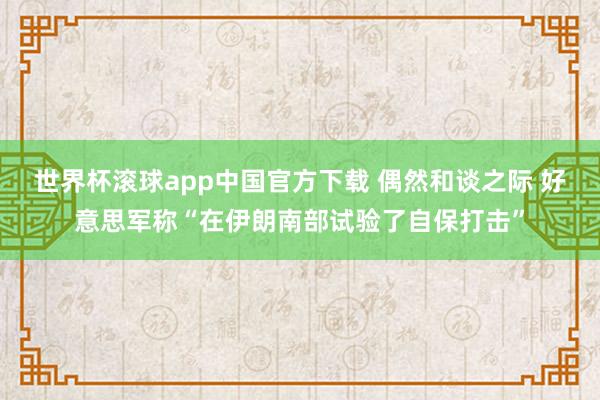 世界杯滚球app中国官方下载 偶然和谈之际 好意思军称“在伊朗南部试验了自保打击”