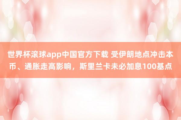 世界杯滚球app中国官方下载 受伊朗地点冲击本币、通胀走高影响,斯里兰卡未必加息100基点