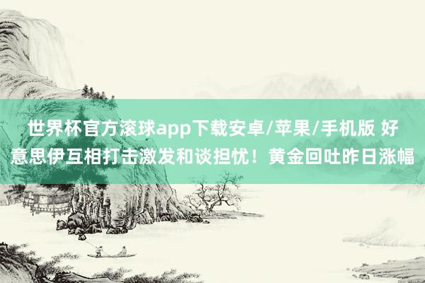 世界杯官方滚球app下载安卓/苹果/手机版 好意思伊互相打击激发和谈担忧!黄金回吐昨日涨幅