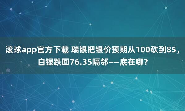 滚球app官方下载 瑞银把银价预期从100砍到85,白银跌回76.35隔邻——底在哪?
