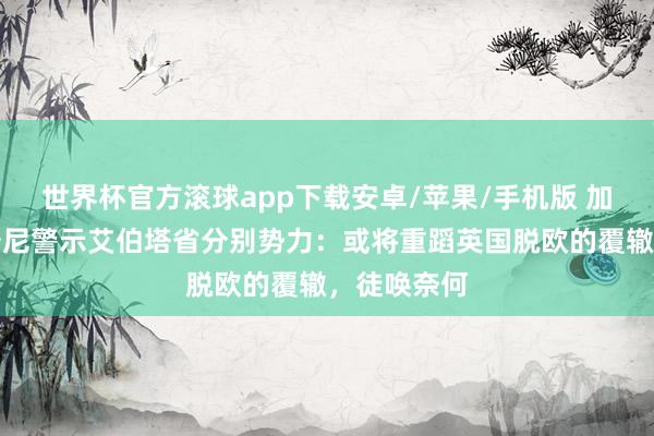 世界杯官方滚球app下载安卓/苹果/手机版 加拿大总理卡尼警示艾伯塔省分别势力:或将重蹈英国脱欧的覆辙,徒唤奈何