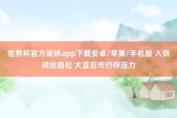 世界杯官方滚球app下载安卓/苹果/手机版 入供词给趋松 大豆后市仍存压力
