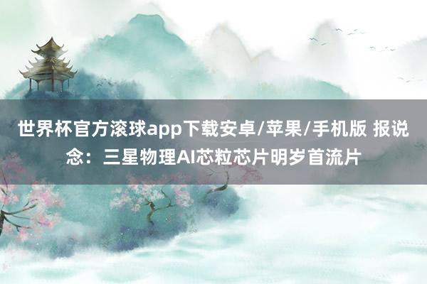 世界杯官方滚球app下载安卓/苹果/手机版 报说念:三星物理AI芯粒芯片明岁首流片