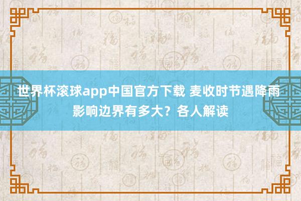 世界杯滚球app中国官方下载 麦收时节遇降雨 影响边界有多大?各人解读