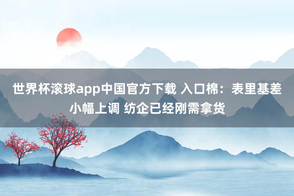 世界杯滚球app中国官方下载 入口棉:表里基差小幅上调 纺企已经刚需拿货