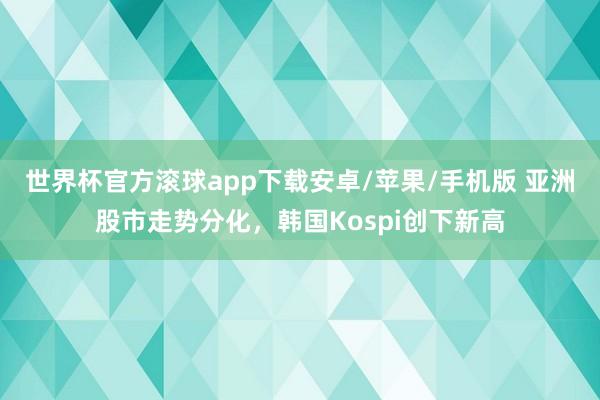 世界杯官方滚球app下载安卓/苹果/手机版 亚洲股市走势分化,韩国Kospi创下新高