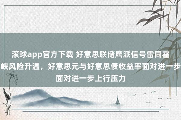 滚球app官方下载 好意思联储鹰派信号雷同霍尔木兹海峡风险升温,好意思元与好意思债收益率面对进一步上行压力