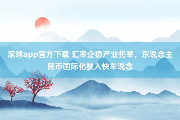 滚球app官方下载 汇率企稳产业托举,东说念主民币国际化驶入快车说念
