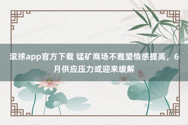 滚球app官方下载 锰矿商场不雅望情感提高,6月供应压力或迎来缓解