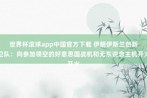 世界杯滚球app中国官方下载 伊朗伊斯兰创新卫队:向参加领空的好意思国战机和无东说念主机开火