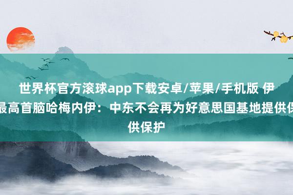 世界杯官方滚球app下载安卓/苹果/手机版 伊朗最高首脑哈梅内伊:中东不会再为好意思国基地提供保护