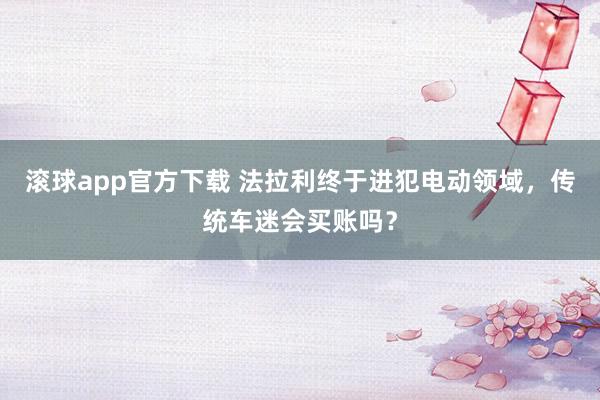 滚球app官方下载 法拉利终于进犯电动领域,传统车迷会买账吗?