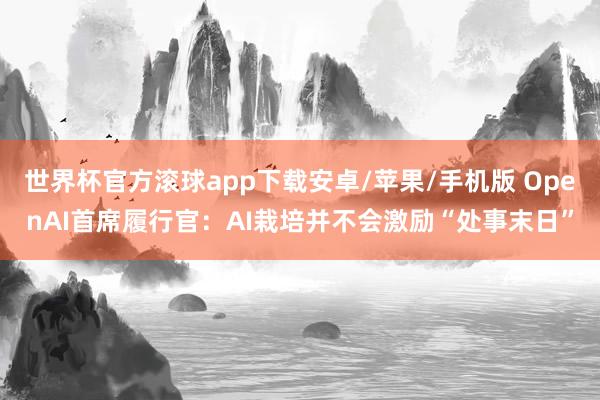 世界杯官方滚球app下载安卓/苹果/手机版 OpenAI首席履行官：AI栽培并不会激励“处事末日”