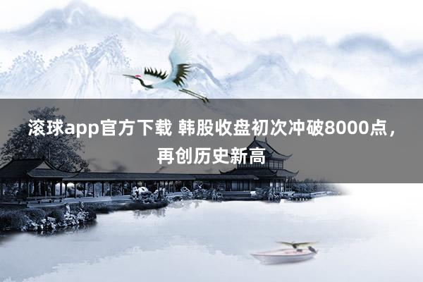 滚球app官方下载 韩股收盘初次冲破8000点,再创历史新高