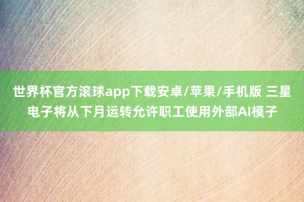 世界杯官方滚球app下载安卓/苹果/手机版 三星电子将从下月运转允许职工使用外部AI模子