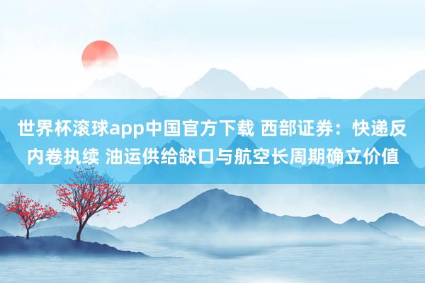 世界杯滚球app中国官方下载 西部证券:快递反内卷执续 油运供给缺口与航空长周期确立价值