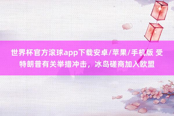 世界杯官方滚球app下载安卓/苹果/手机版 受特朗普有关举措冲击,冰岛磋商加入欧盟