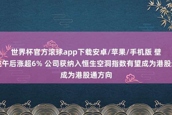 世界杯官方滚球app下载安卓/苹果/手机版 壁仞科技午后涨超6% 公司获纳入恒生空洞指数有望成为港股通方向