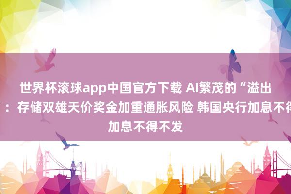 世界杯滚球app中国官方下载 AI繁茂的“溢出效应”:存储双雄天价奖金加重通胀风险 韩国央行加息不得不发