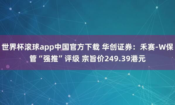 世界杯滚球app中国官方下载 华创证券:禾赛-W保管“强推”评级 宗旨价249.39港元
