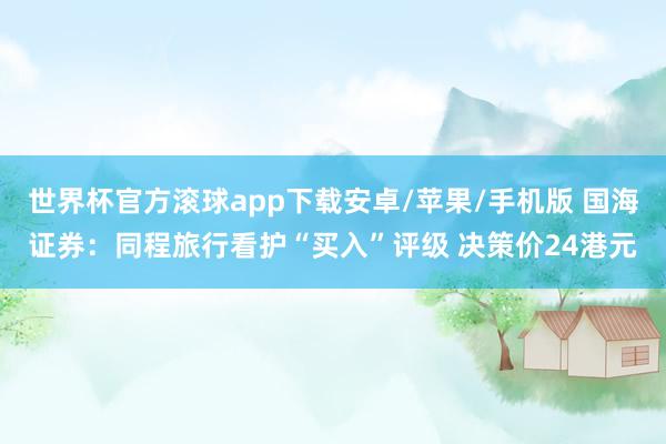 世界杯官方滚球app下载安卓/苹果/手机版 国海证券:同程旅行看护“买入”评级 决策价24港元