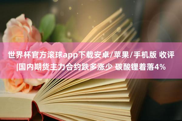 世界杯官方滚球app下载安卓/苹果/手机版 收评|国内期货主力合约跌多涨少 碳酸锂着落4%
