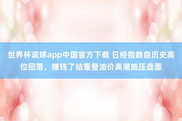 世界杯滚球app中国官方下载 日经指数自历史高位回落,赚钱了结重叠油价高潮施压盘面