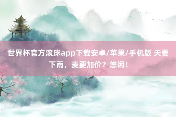 世界杯官方滚球app下载安卓/苹果/手机版 天要下雨,麦要加价?悠闲!