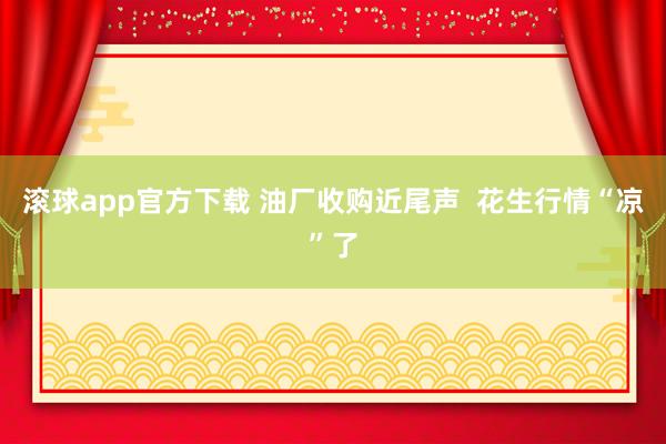滚球app官方下载 油厂收购近尾声 花生行情“凉”了