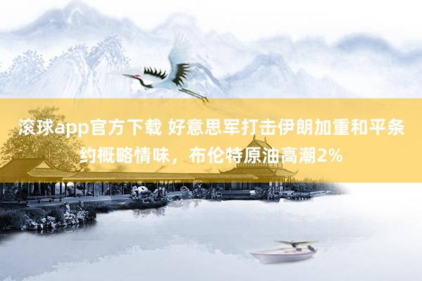 滚球app官方下载 好意思军打击伊朗加重和平条约概略情味,布伦特原油高潮2%