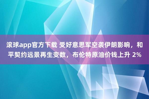 滚球app官方下载 受好意思军空袭伊朗影响,和平契约远景再生变数,布伦特原油价钱上升 2%