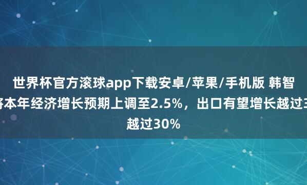 世界杯官方滚球app下载安卓/苹果/手机版 韩智库将本年经济增长预期上调至2.5%,出口有望增长越过30%