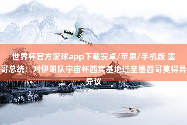 世界杯官方滚球app下载安卓/苹果/手机版 墨西哥总统:对伊朗队宇宙杯西宾基地迁至墨西哥莫得异议