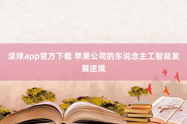 滚球app官方下载 苹果公司的东说念主工智能发展逆境