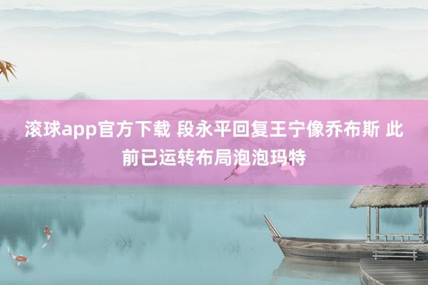 滚球app官方下载 段永平回复王宁像乔布斯 此前已运转布局泡泡玛特