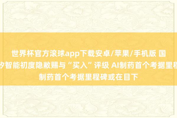 世界杯官方滚球app下载安卓/苹果/手机版 国金证券:英矽智能初度隐敝赐与“买入”评级 AI制药首个考据里程碑或在目下