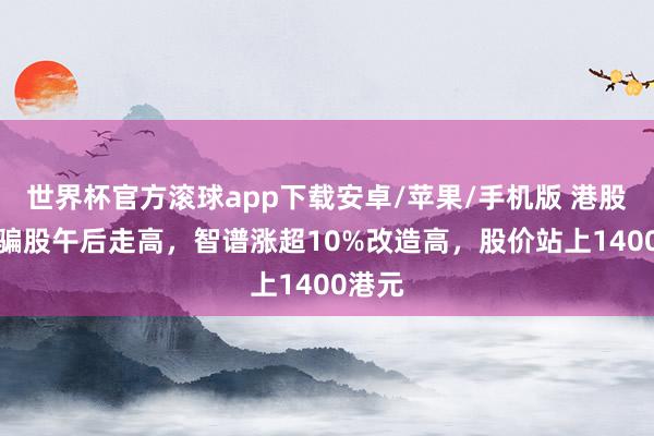 世界杯官方滚球app下载安卓/苹果/手机版 港股AI期骗股午后走高，智谱涨超10%改造高，股价站上1400港元