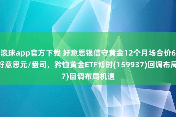 滚球app官方下载 好意思银信守黄金12个月场合价6000好意思元/盎司,矜恤黄金ETF博时(159937)回调布局机遇