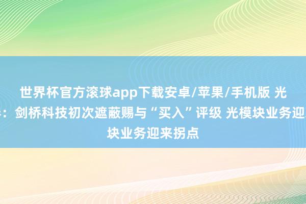 世界杯官方滚球app下载安卓/苹果/手机版 光大证券:剑桥科技初次遮蔽赐与“买入”评级 光模块业务迎来拐点
