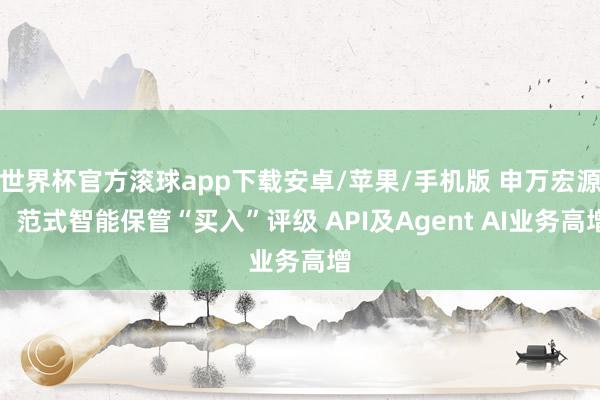 世界杯官方滚球app下载安卓/苹果/手机版 申万宏源：范式智能保管“买入”评级 API及Agent AI业务高增