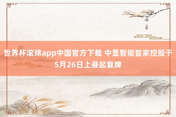 世界杯滚球app中国官方下载 中显智能皆家控股于5月26日上昼起复牌