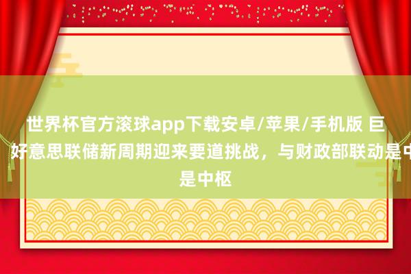 世界杯官方滚球app下载安卓/苹果/手机版 巨匠:好意思联储新周期迎来要道挑战,与财政部联动是中枢